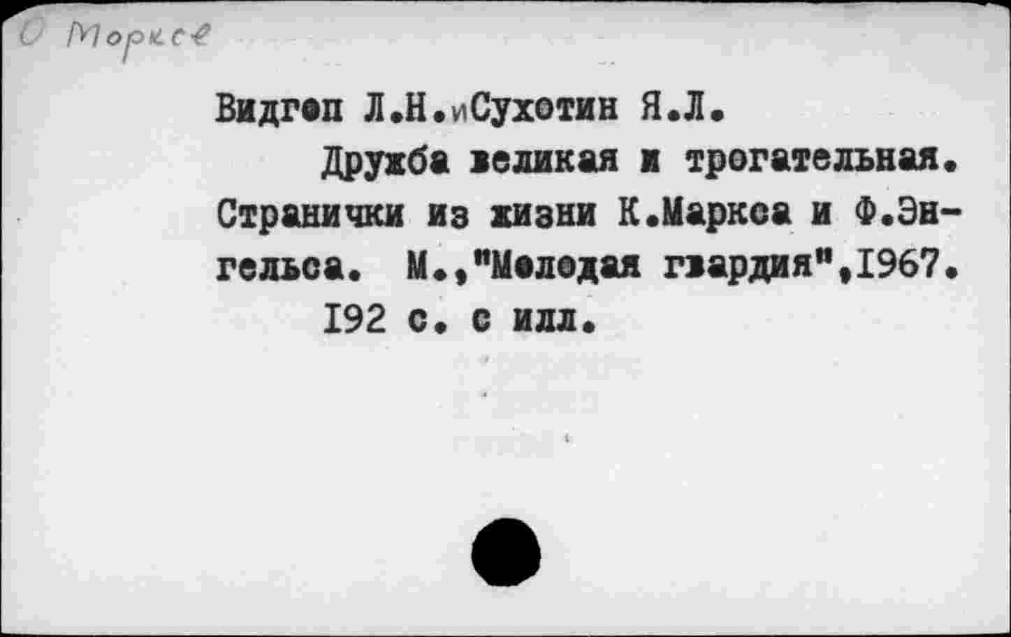 ﻿М о р и с 4
Видгап Л.Н.иСухотин Я«Л.
Дружба великая и трогательная. Странички из жизни К.Маркса и Ф.Энгельса. М.,"Маледая гвардия",1967.
192 с. с илл.